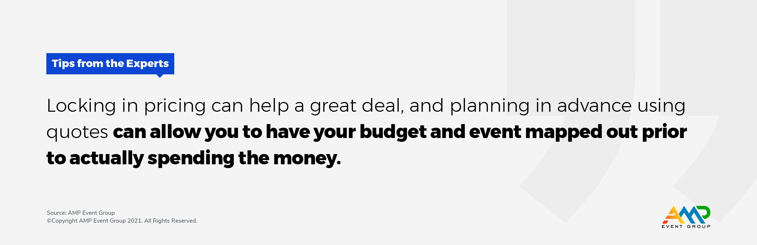 Locking in pricing can help a great deal, and planning in advance using quotes can allow you to have your budget and event mapped out prior to actually spending the money. 